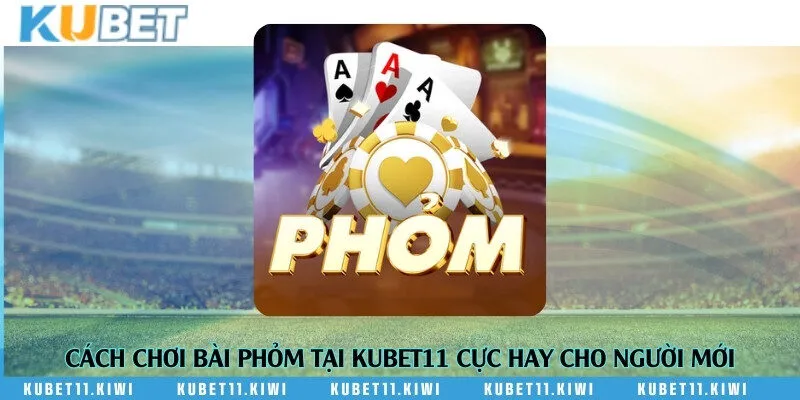 Cách chơi bài phỏm tại Kubet11 cực hay cho người mới