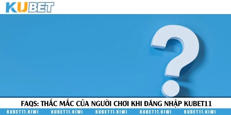 FAQ - Thắc mắc của người chơi đăng nhập Kubet11 hiện nay