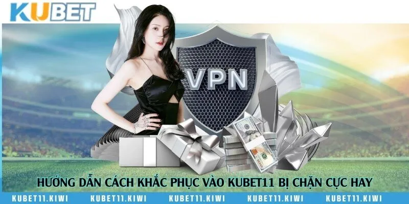 Hướng dẫn cách khắc phục vào Kubet11 bị chặn cực hay