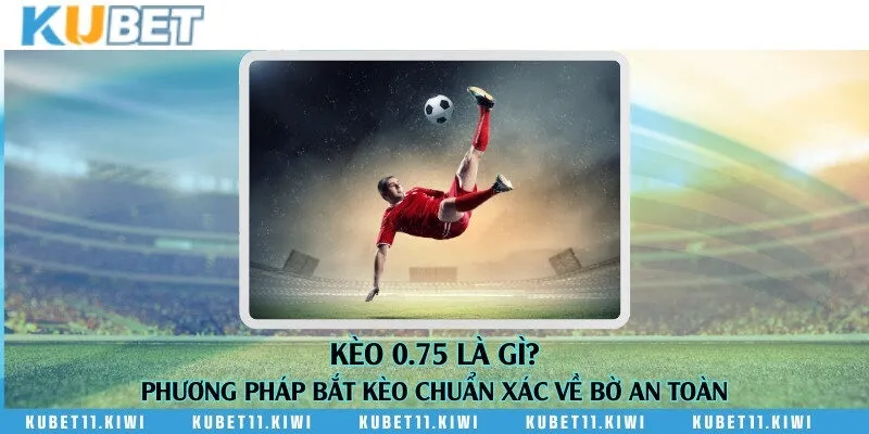 Kèo 0.75 là gì? Phương pháp bắt kèo chuẩn xác về bờ an toàn