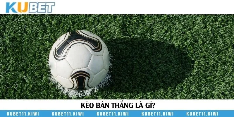 Tìm hiểu thông tin chung về kèo bàn thắng