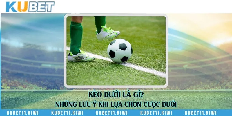 Kèo dưới là gì? Những lưu ý khi lựa chọn cược dưới