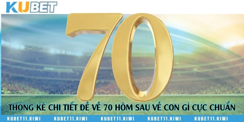 Thống kê chi tiết đề về 70 hôm sau về con gì cực chuẩn
